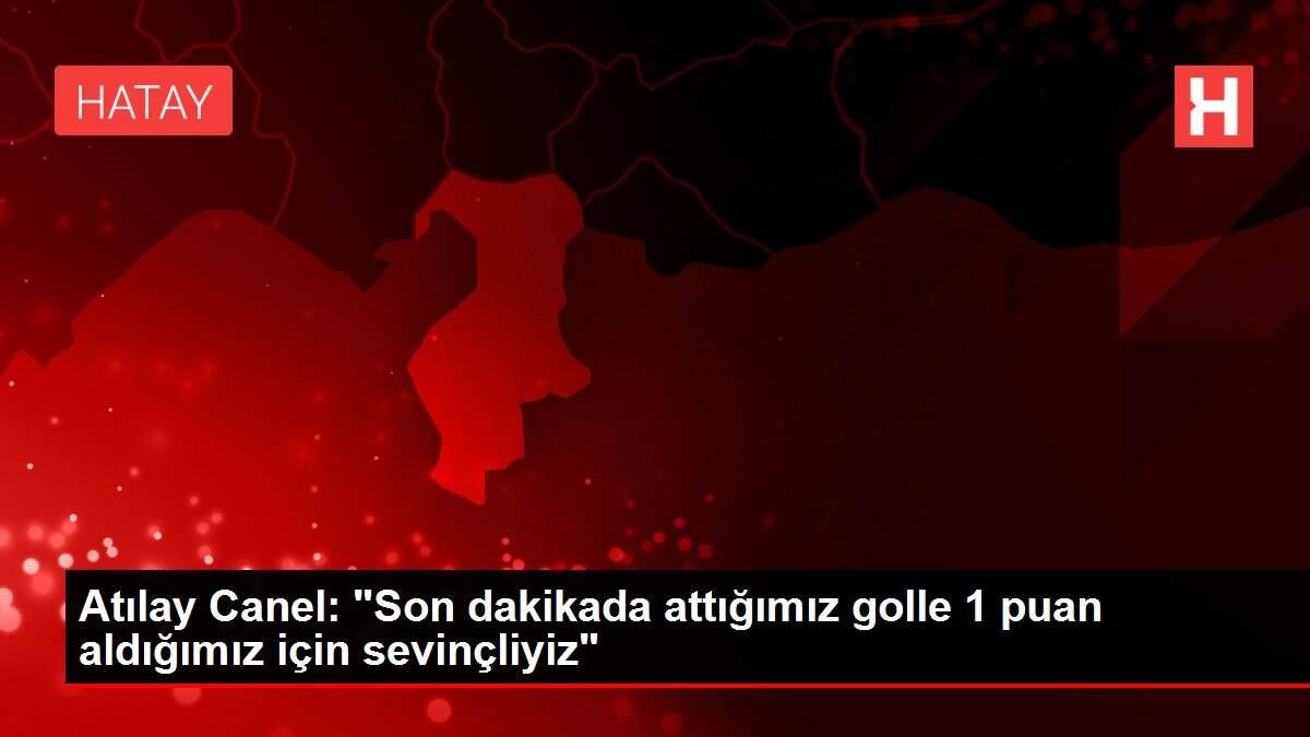 Atılay Canel: 'Son dakikada attığımız golle 1 puan aldığımız için sevinçliyiz'