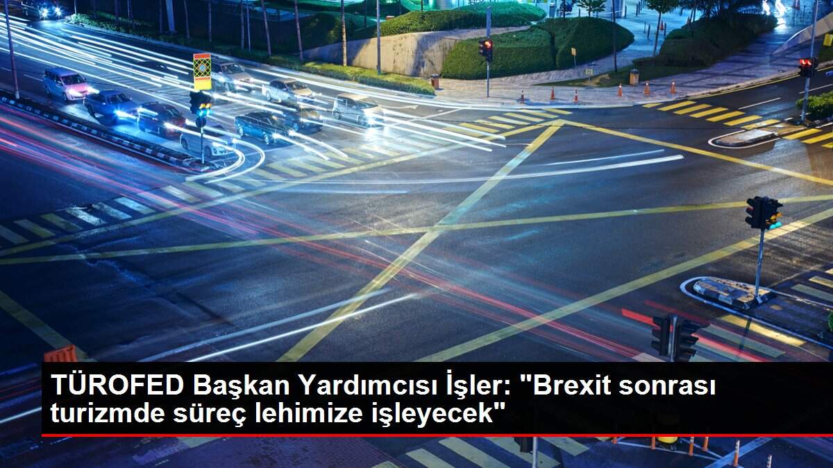 TÜROFED Başkan Yardımcısı İşler: 'Brexit sonrası turizmde süreç lehimize işleyecek'