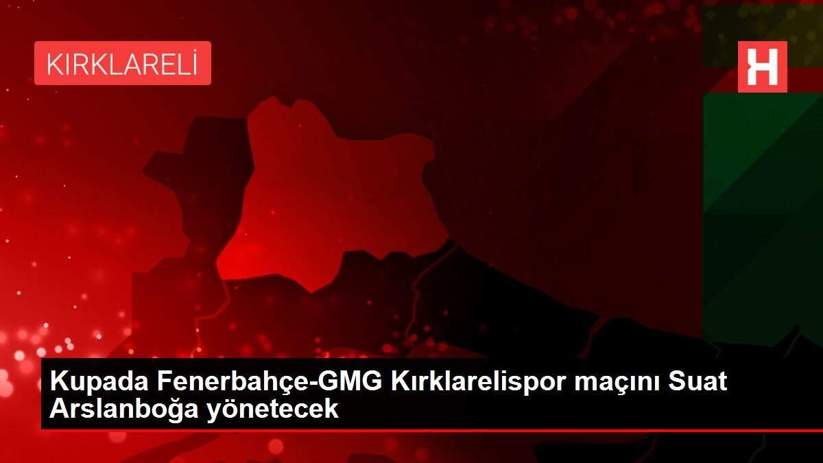 Kupada Fenerbahçe-GMG Kırklarelispor maçını Suat Arslanboğa yönetecek
