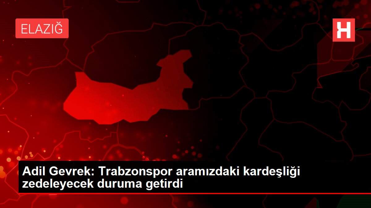Adil Gevrek: Trabzonspor aramızdaki kardeşliği zedeleyecek duruma getirdi