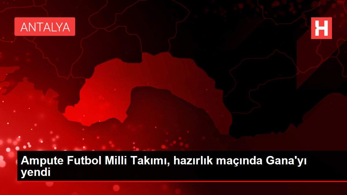 Ampute Futbol Milli Takımı, hazırlık maçında Gana'yı yendi