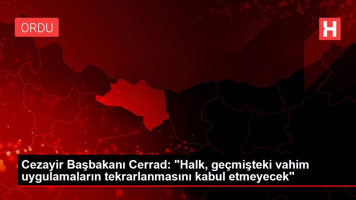Cezayir Başbakanı Cerrad: 'Halk, geçmişteki vahim uygulamaların tekrarlanmasını kabul etmeyecek'