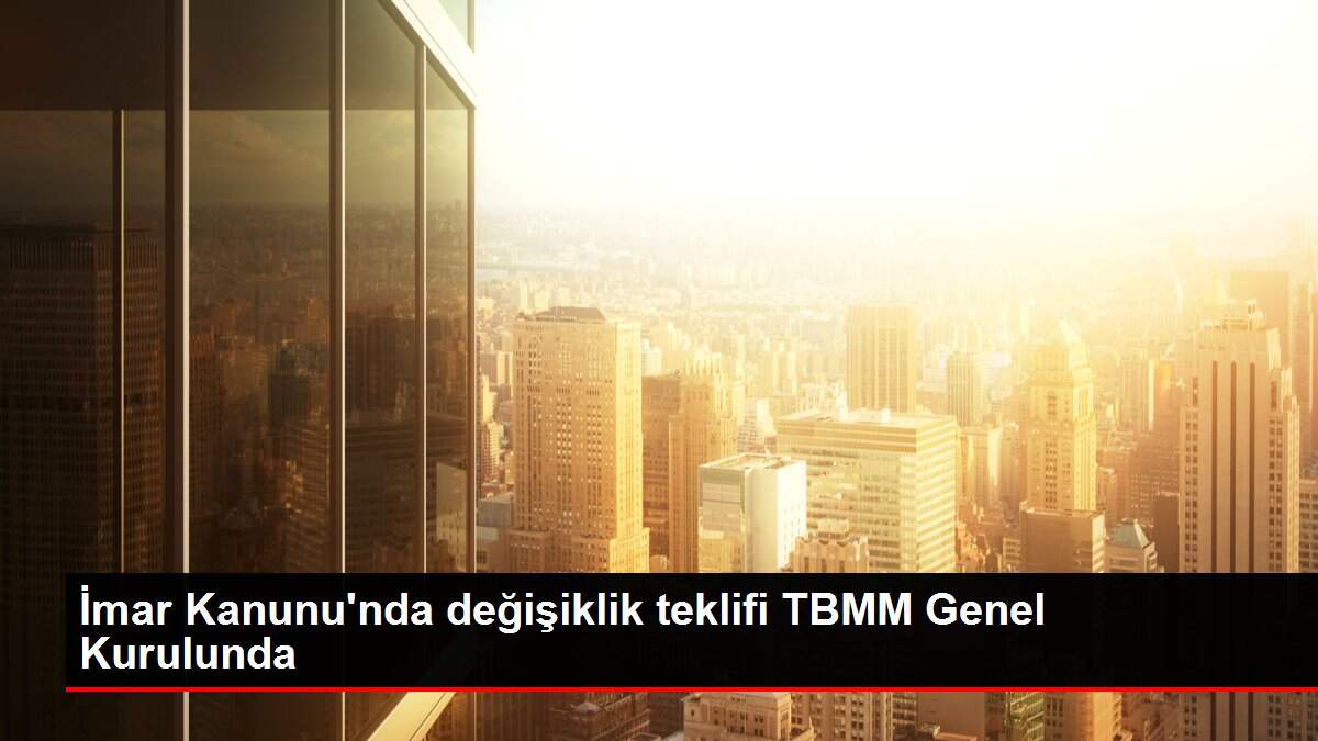 İmar Kanunu'nda değişiklik teklifi TBMM Genel Kurulunda