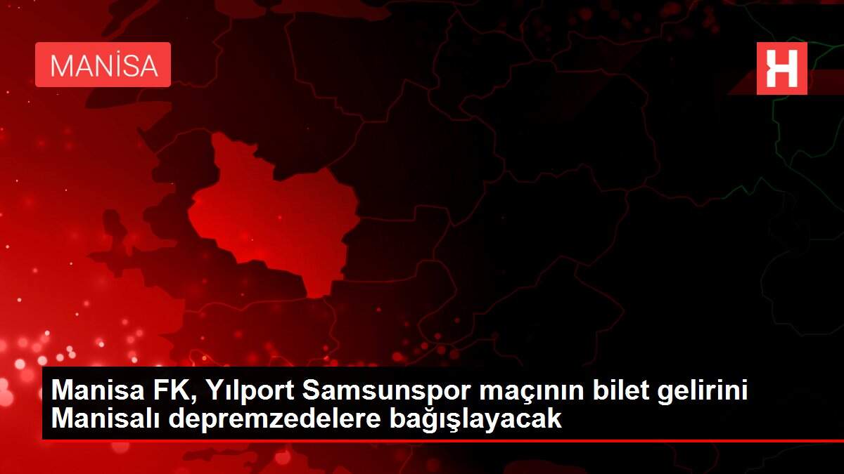 Manisa FK, Yılport Samsunspor maçının bilet gelirini Manisalı depremzedelere bağışlayacak