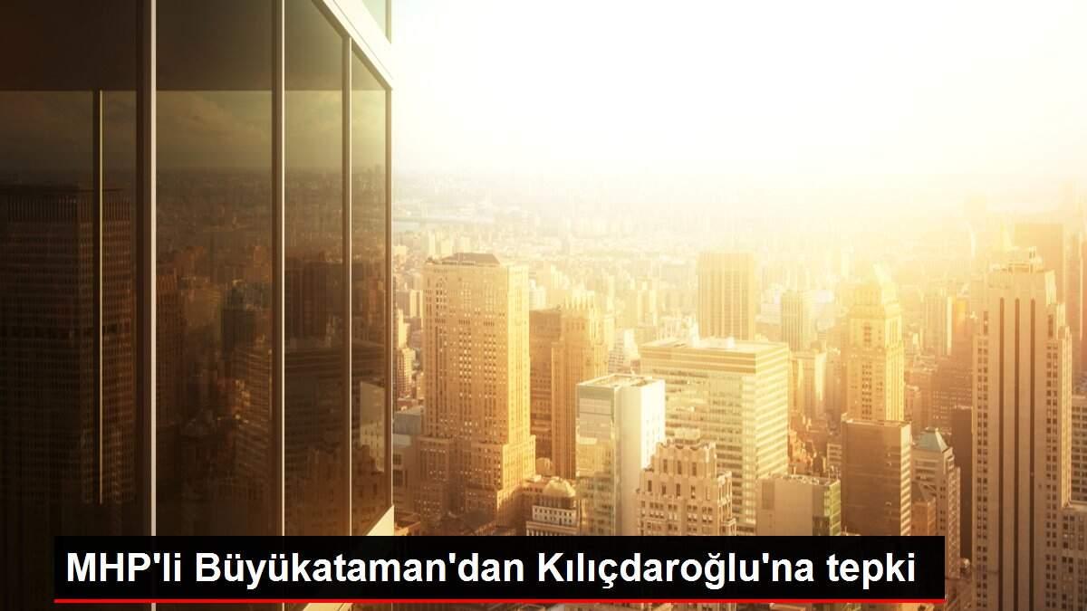 MHP'li Büyükataman'dan Kılıçdaroğlu'na tepki MHP'li Büyükataman'dan Kılıçdaroğlu'na tepki