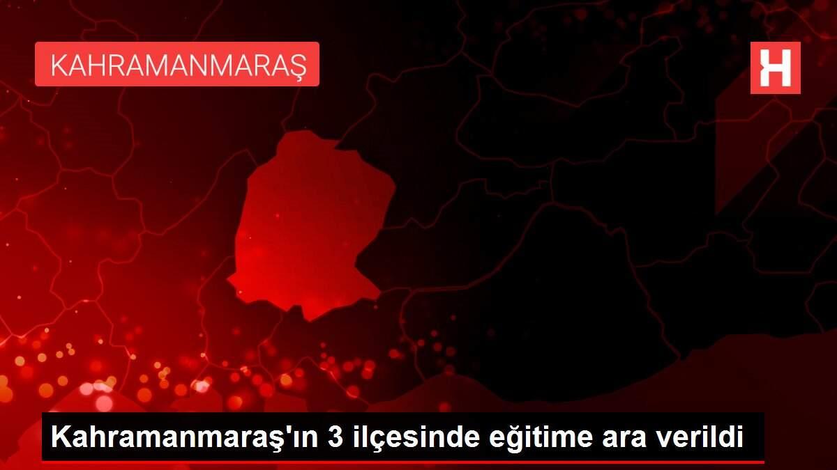 Kahramanmaraş'ın 3 ilçesinde eğitime ara verildi