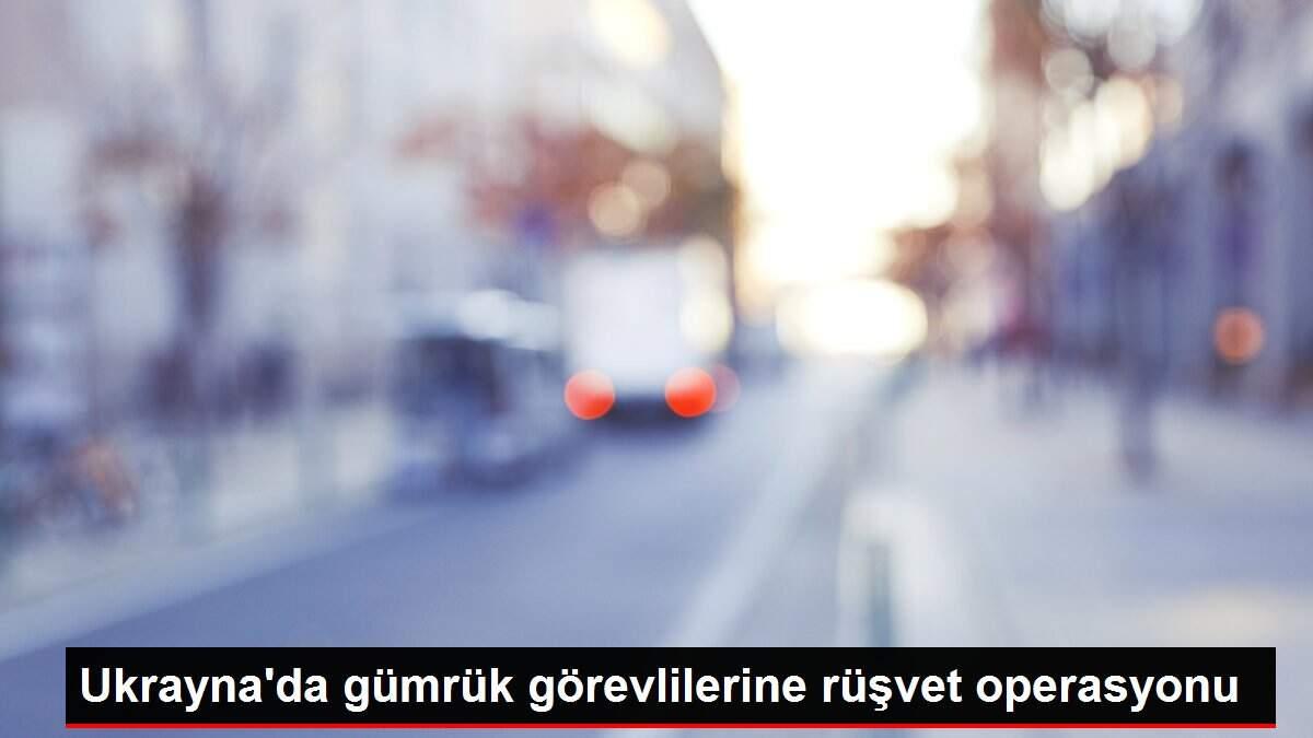 Ukrayna'da gümrük görevlilerine rüşvet operasyonu