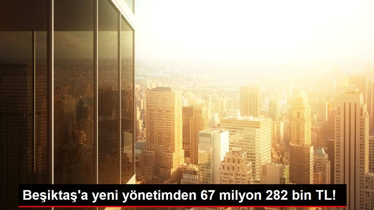 Beşiktaş'a yeni yönetimden 67 milyon 282 bin TL!