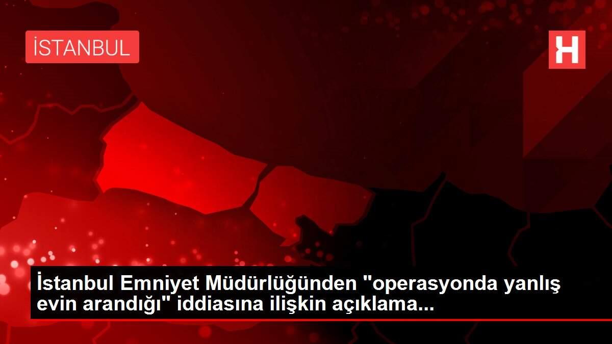 İstanbul Emniyet Müdürlüğünden 'operasyonda yanlış evin arandığı' iddiasına ilişkin açıklama...