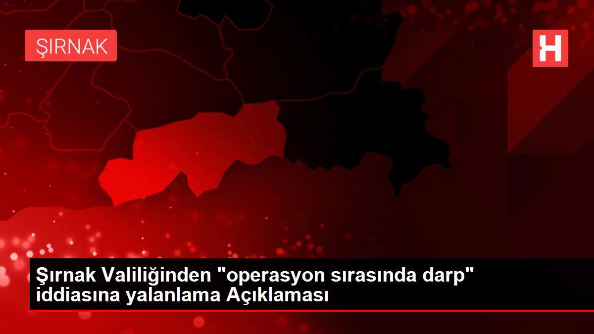 Şırnak Valiliğinden 'operasyon sırasında darp' iddiasına yalanlama Açıklaması