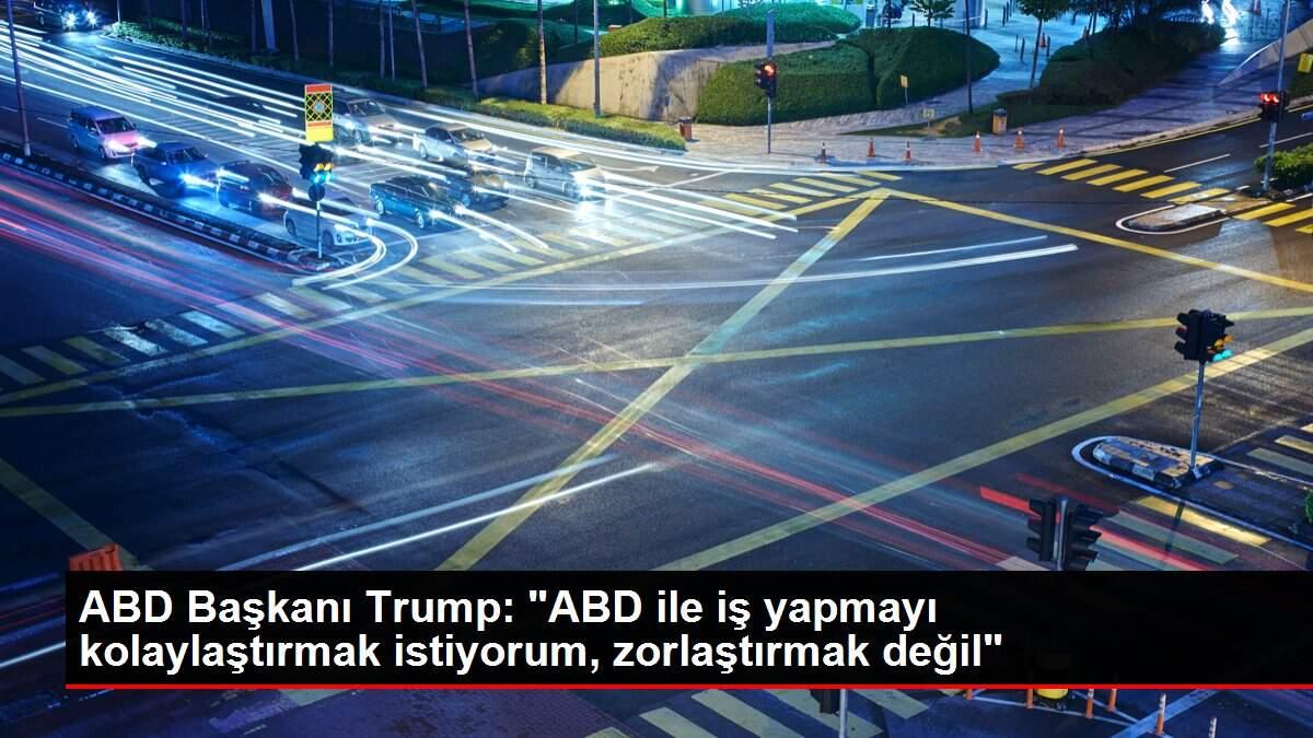 ABD Başkanı Trump: 'ABD ile iş yapmayı kolaylaştırmak istiyorum, zorlaştırmak değil'