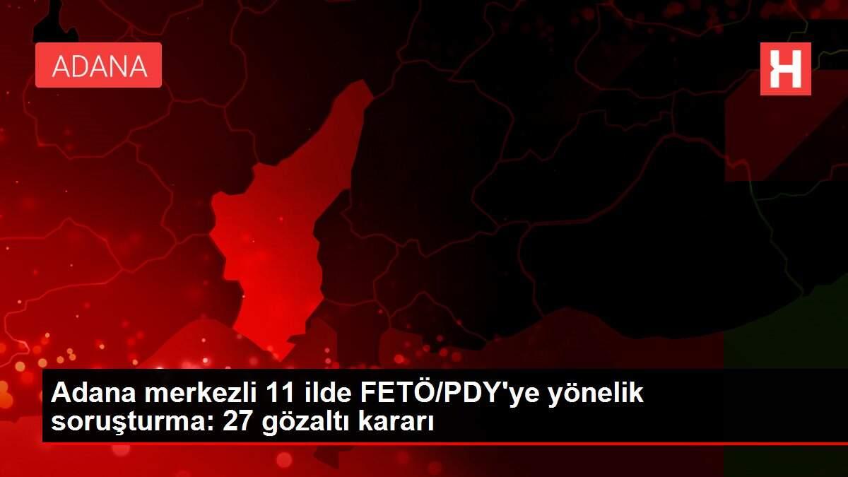 Adana merkezli 11 ilde FETÖ/PDY'ye yönelik soruşturma: 27 gözaltı kararı