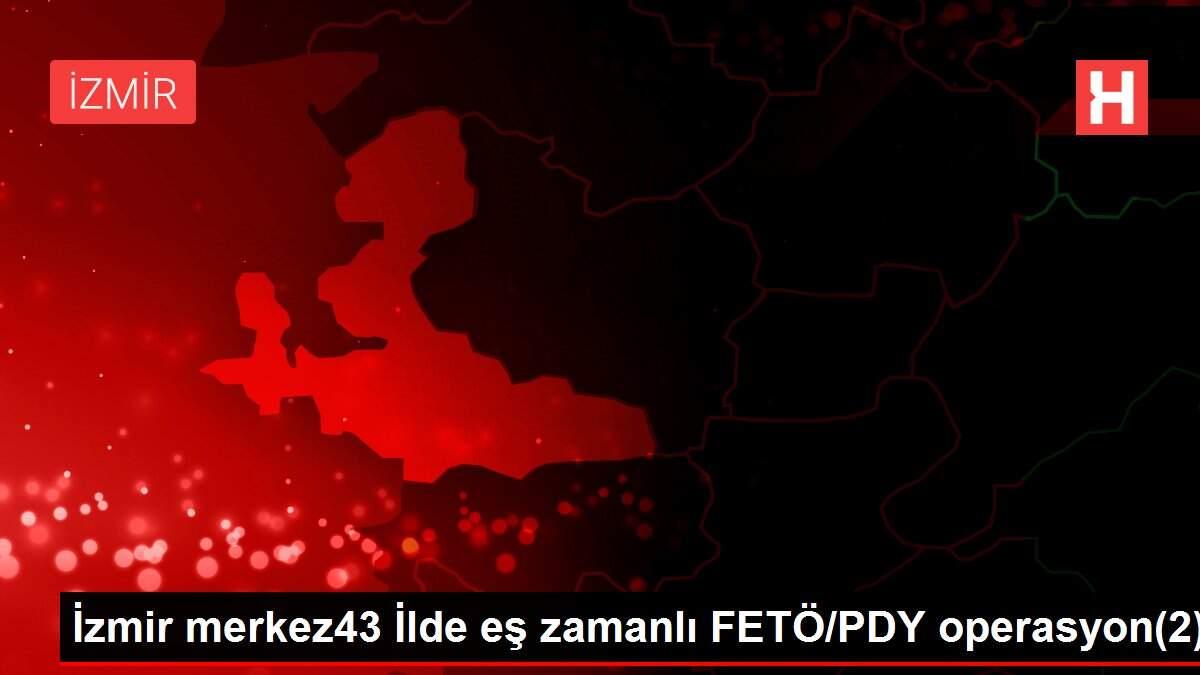 İzmir merkez43 İlde eş zamanlı FETÖ/PDY operasyon(2)