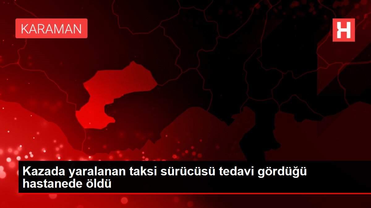 Kazada yaralanan taksi sürücüsü tedavi gördüğü hastanede öldü
