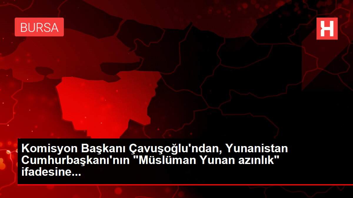 Komisyon Başkanı Çavuşoğlu'ndan, Yunanistan Cumhurbaşkanı'nın 'Müslüman Yunan azınlık' ifadesine...
