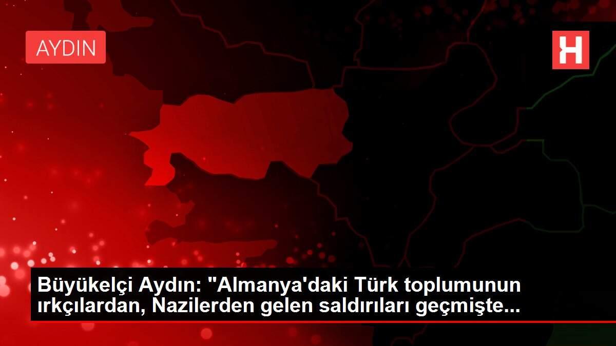 Büyükelçi Aydın: 'Almanya'daki Türk toplumunun ırkçılardan, Nazilerden gelen saldırıları geçmişte...