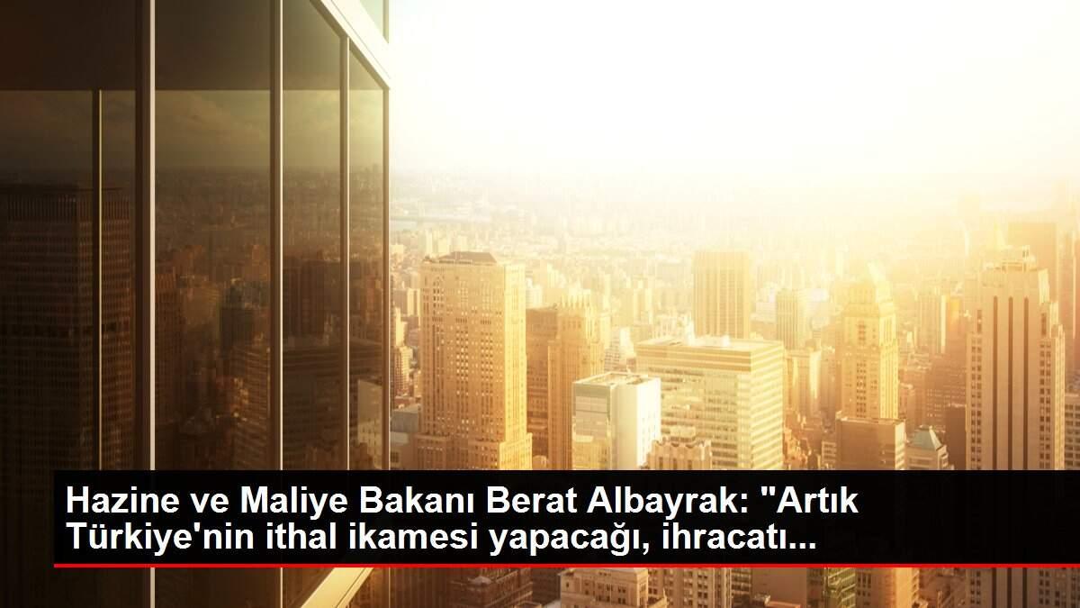 Hazine ve Maliye Bakanı Berat Albayrak: 'Artık Türkiye'nin ithal ikamesi yapacağı, ihracatı...