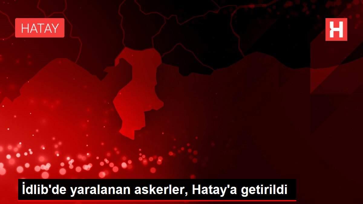 İdlib'de yaralanan askerler, Hatay'a getirildi