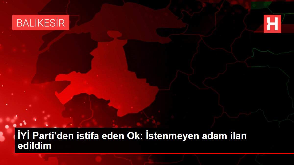 İYİ Parti'den istifa eden Ok: İstenmeyen adam ilan edildim
