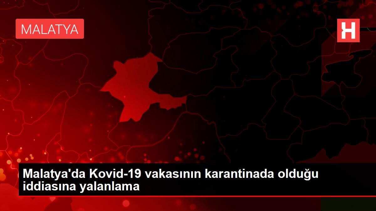 Malatya'da Kovid-19 vakasının karantinada olduğu iddiasına yalanlama