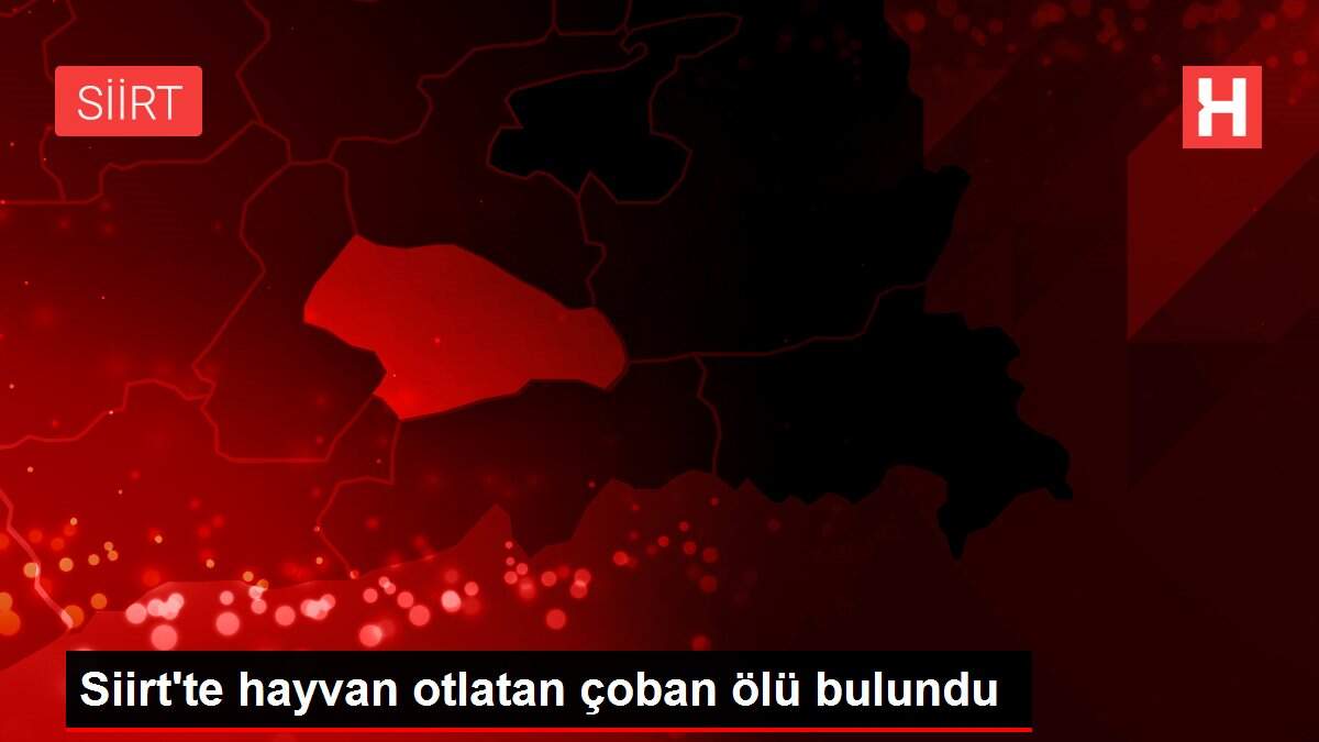 Siirt'te hayvan otlatan çoban ölü bulundu