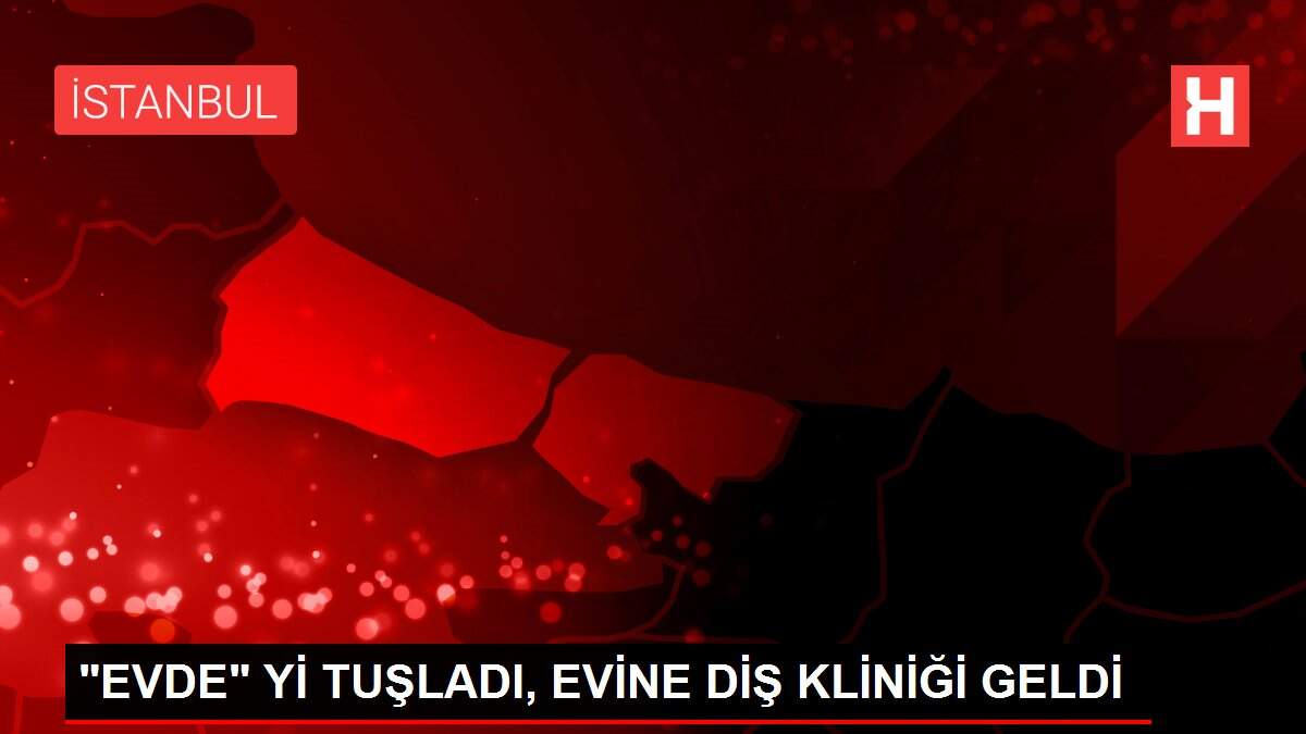 'EVDE' Yİ TUŞLADI, EVİNE DİŞ KLİNİĞİ GELDİ