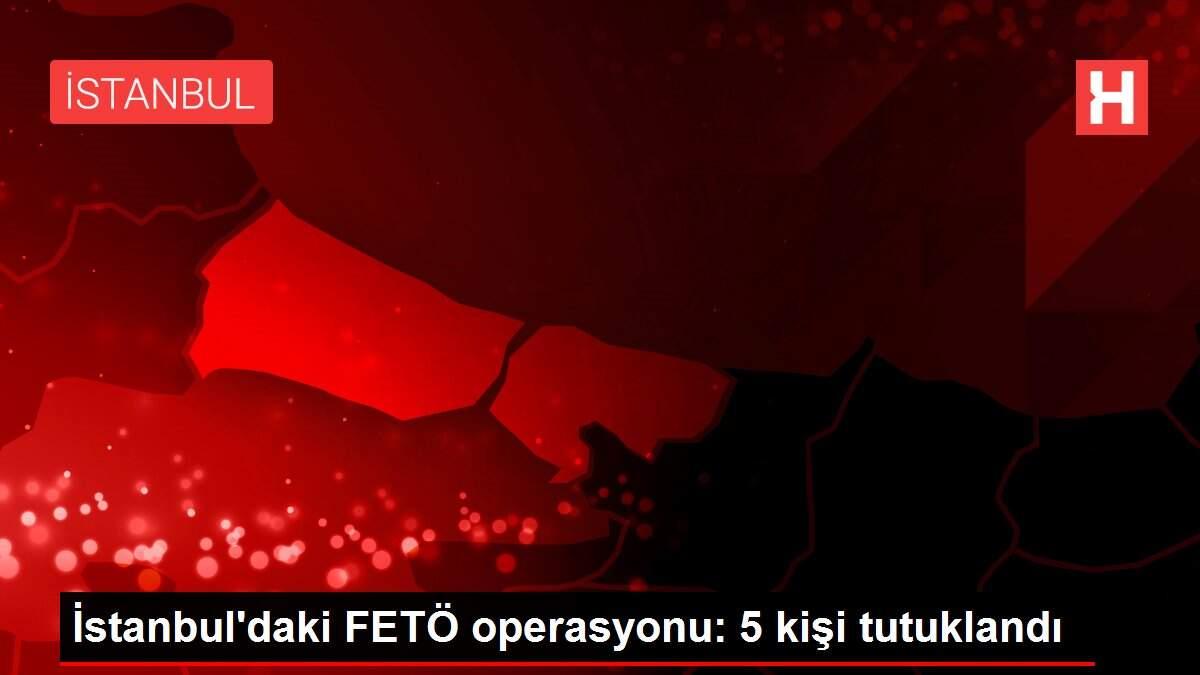 İstanbul'daki FETÖ operasyonu: 5 kişi tutuklandı