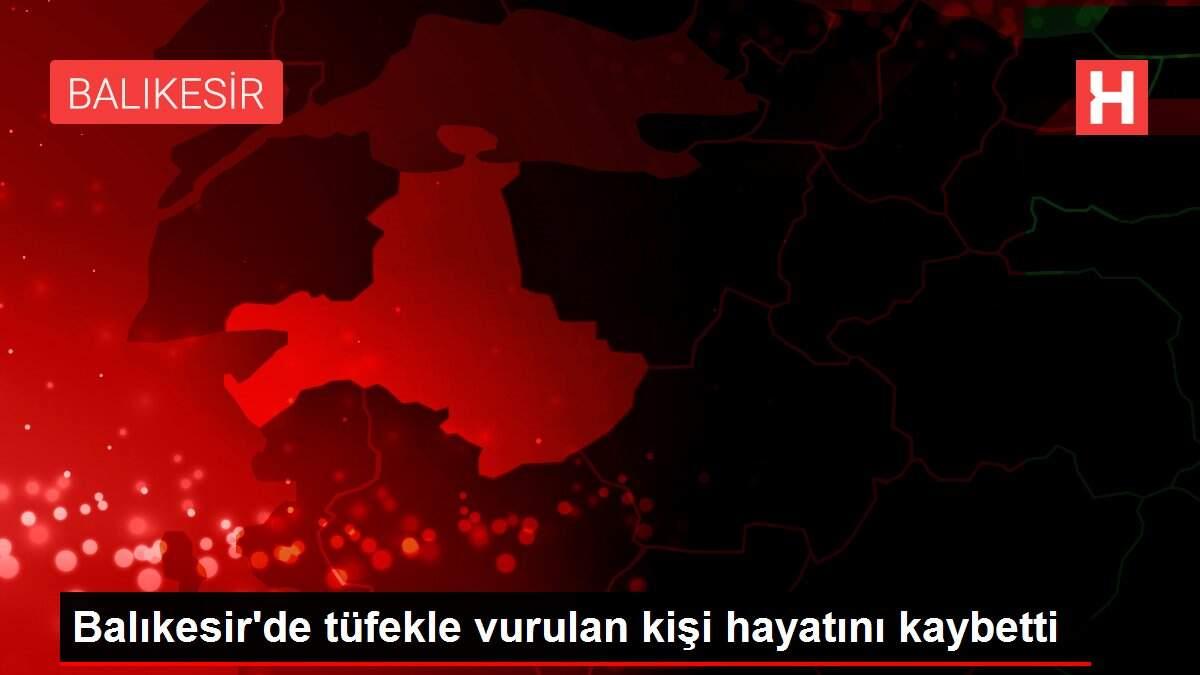 Balıkesir'de tüfekle vurulan kişi hayatını kaybetti