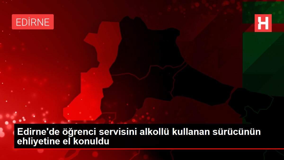 Edirne'de öğrenci servisini alkollü kullanan sürücünün ehliyetine el konuldu