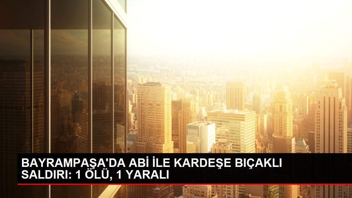 BAYRAMPAŞA'DA ABİ İLE KARDEŞE BIÇAKLI SALDIRI: 1 ÖLÜ, 1 YARALI
