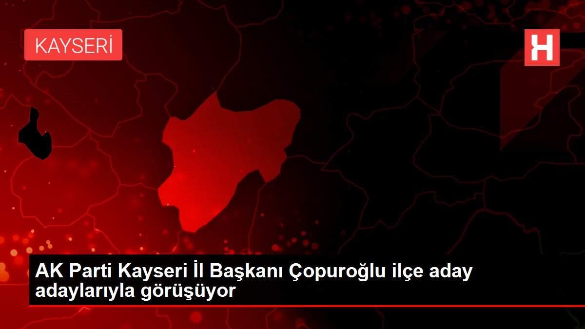 AK Parti Kayseri İl Başkanı Çopuroğlu ilçe aday adaylarıyla görüşüyor