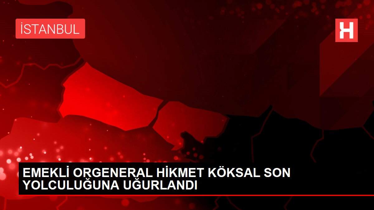 EMEKLİ ORGENERAL HİKMET KÖKSAL SON YOLCULUĞUNA UĞURLANDI