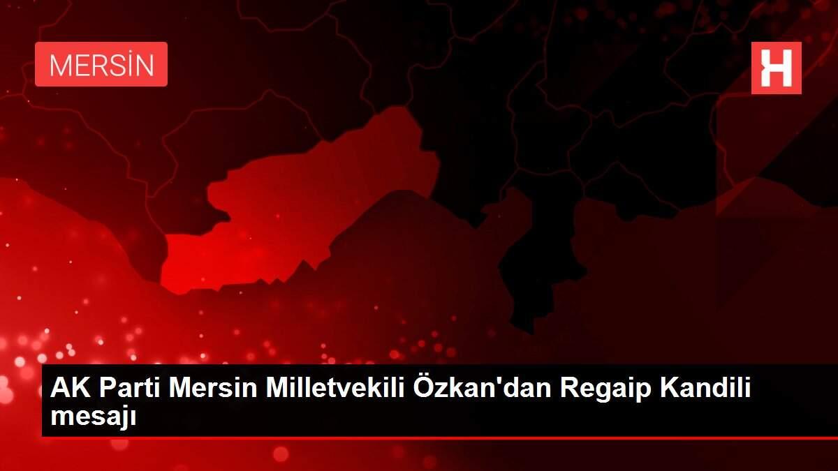 AK Parti Mersin Milletvekili Özkan'dan Regaip Kandili mesajı AK Parti Mersin Milletvekili Özkan'dan Regaip Kandili mesajı