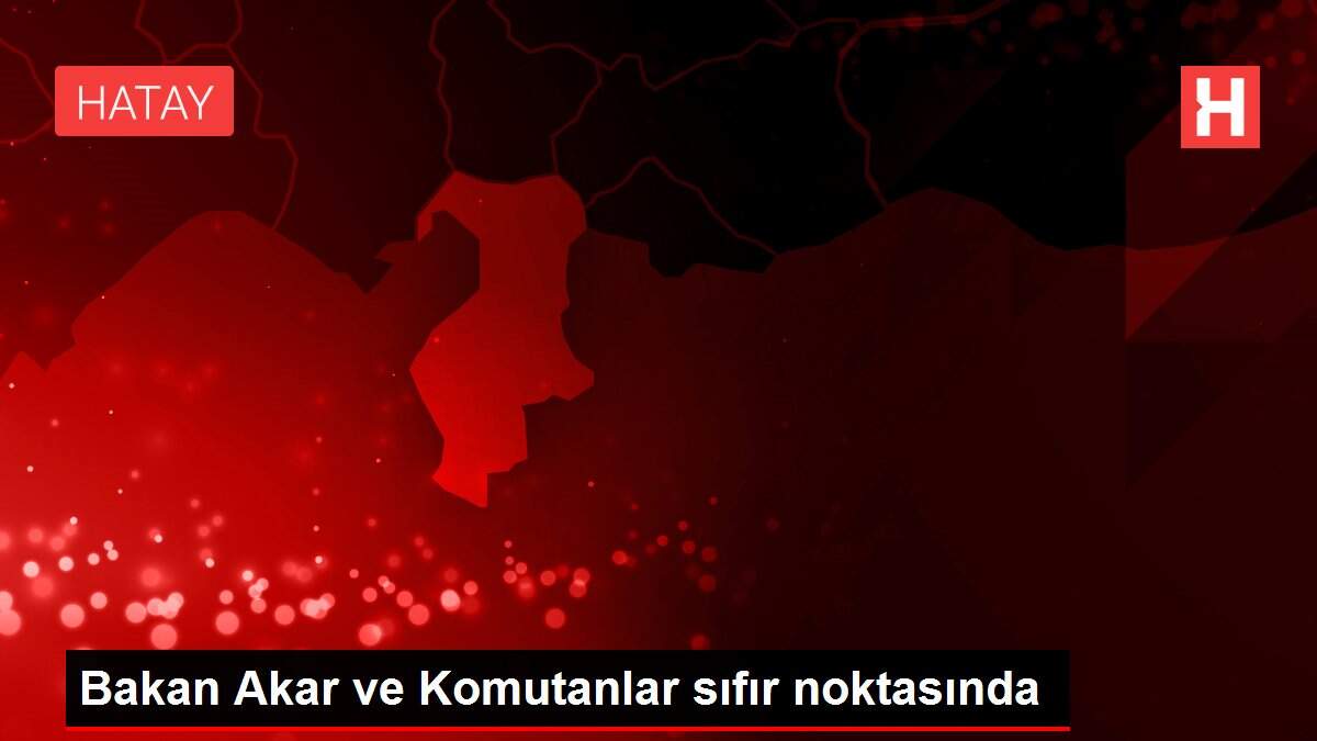 Bakan Akar ve Komutanlar sıfır noktasında