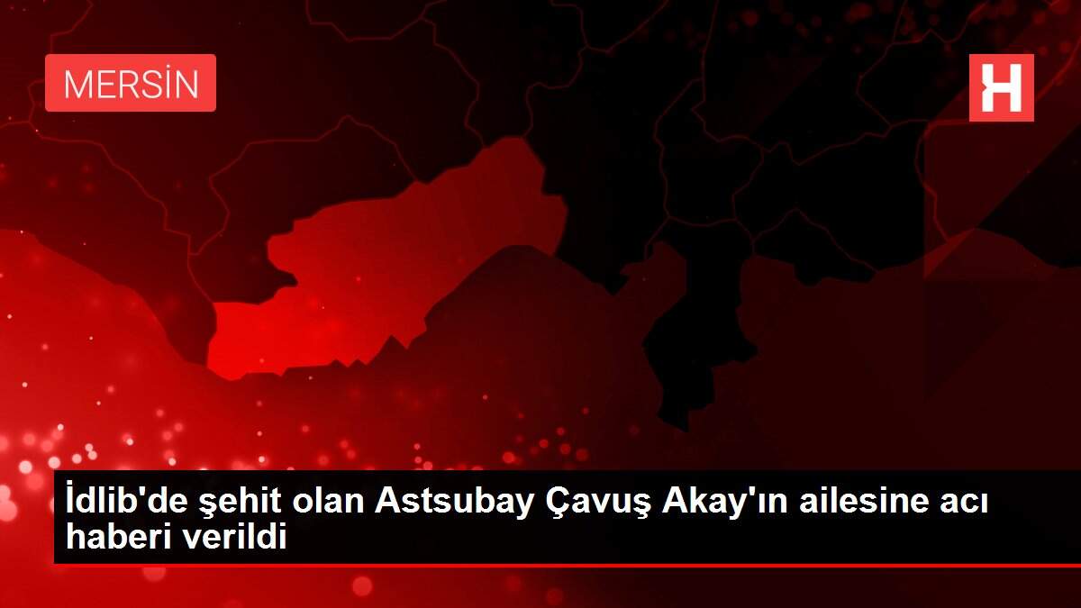 İdlib'de şehit olan Astsubay Çavuş Akay'ın ailesine acı haberi verildi