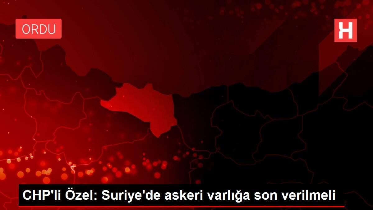 CHP'li Özel: Suriye'de askeri varlığa son verilmeli CHP'li Özel: Suriye'de askeri varlığa son verilmeli