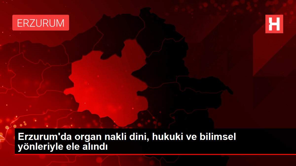Erzurum'da organ nakli dini, hukuki ve bilimsel yönleriyle ele alındı