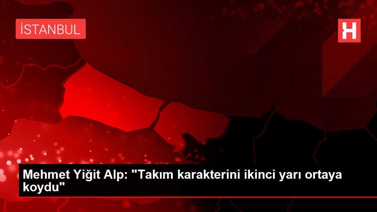 Mehmet Yiğit Alp: 'Takım karakterini ikinci yarı ortaya koydu'