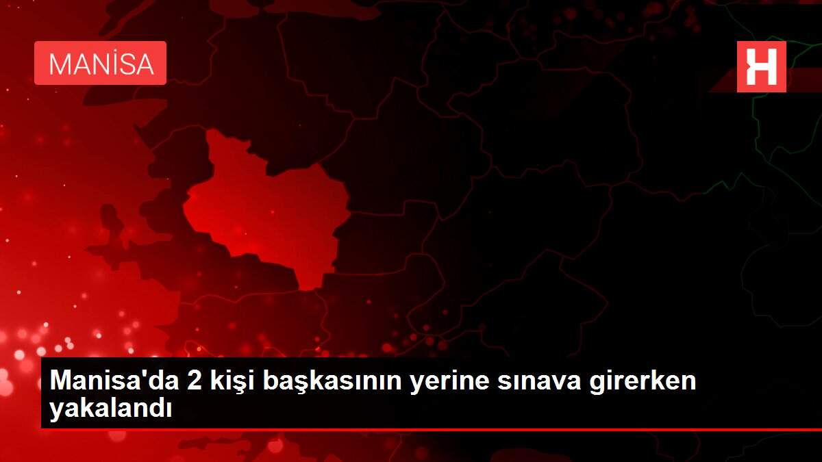 Manisa'da 2 kişi başkasının yerine sınava girerken yakalandı