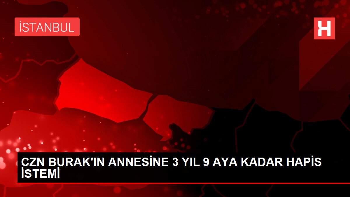 CZN BURAK'IN ANNESİNE 3 YIL 9 AYA KADAR HAPİS İSTEMİ