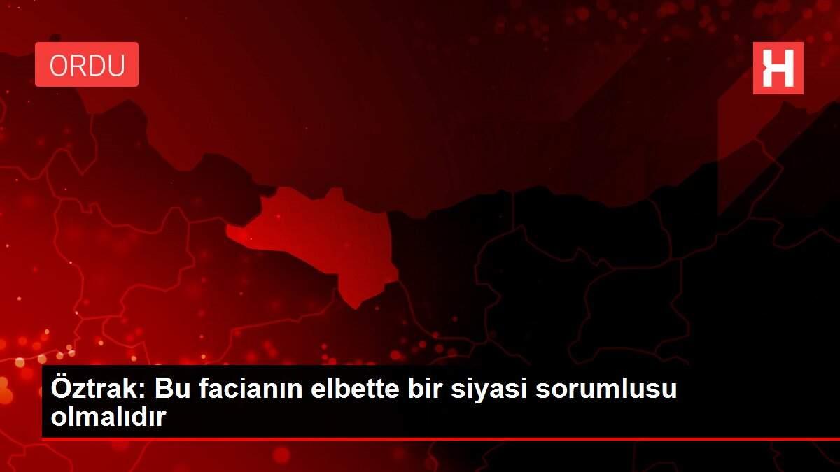 Öztrak: Bu facianın elbette bir siyasi sorumlusu olmalıdır Öztrak: Bu facianın elbette bir siyasi sorumlusu olmalıdır