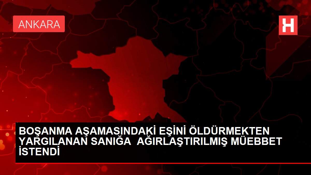 BOŞANMA AŞAMASINDAKİ EŞİNİ ÖLDÜRMEKTEN YARGILANAN SANIĞA  AĞIRLAŞTIRILMIŞ MÜEBBET İSTENDİ