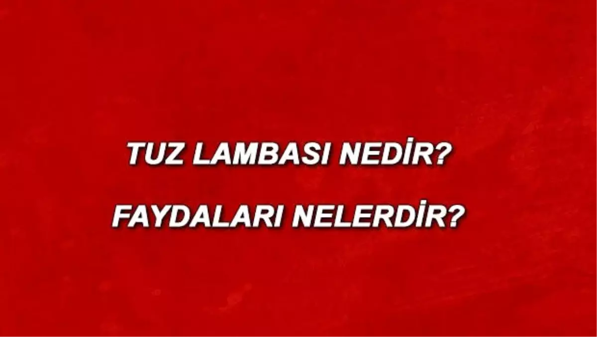 Tuz lambası nedir ve ne işe yarar? Tuz lambası faydaları nelerdir?