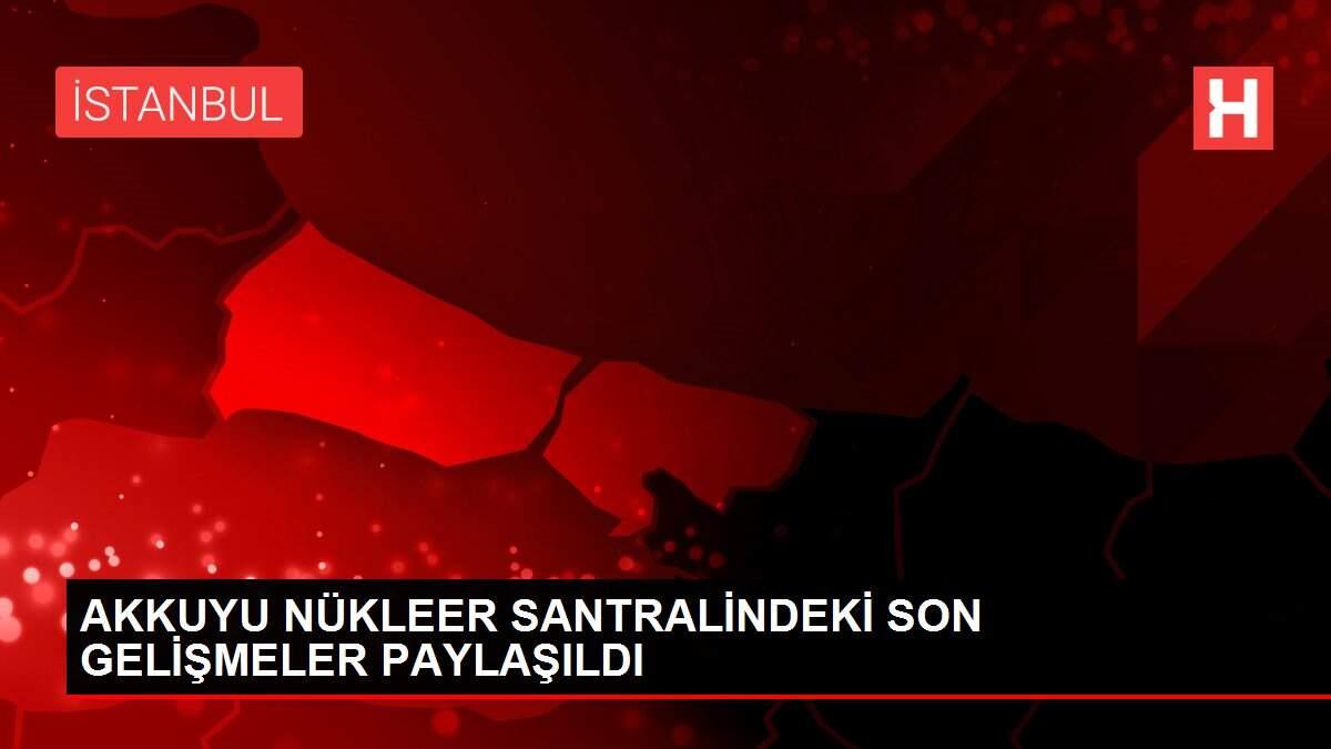 AKKUYU NÜKLEER SANTRALİNDEKİ SON GELİŞMELER PAYLAŞILDI