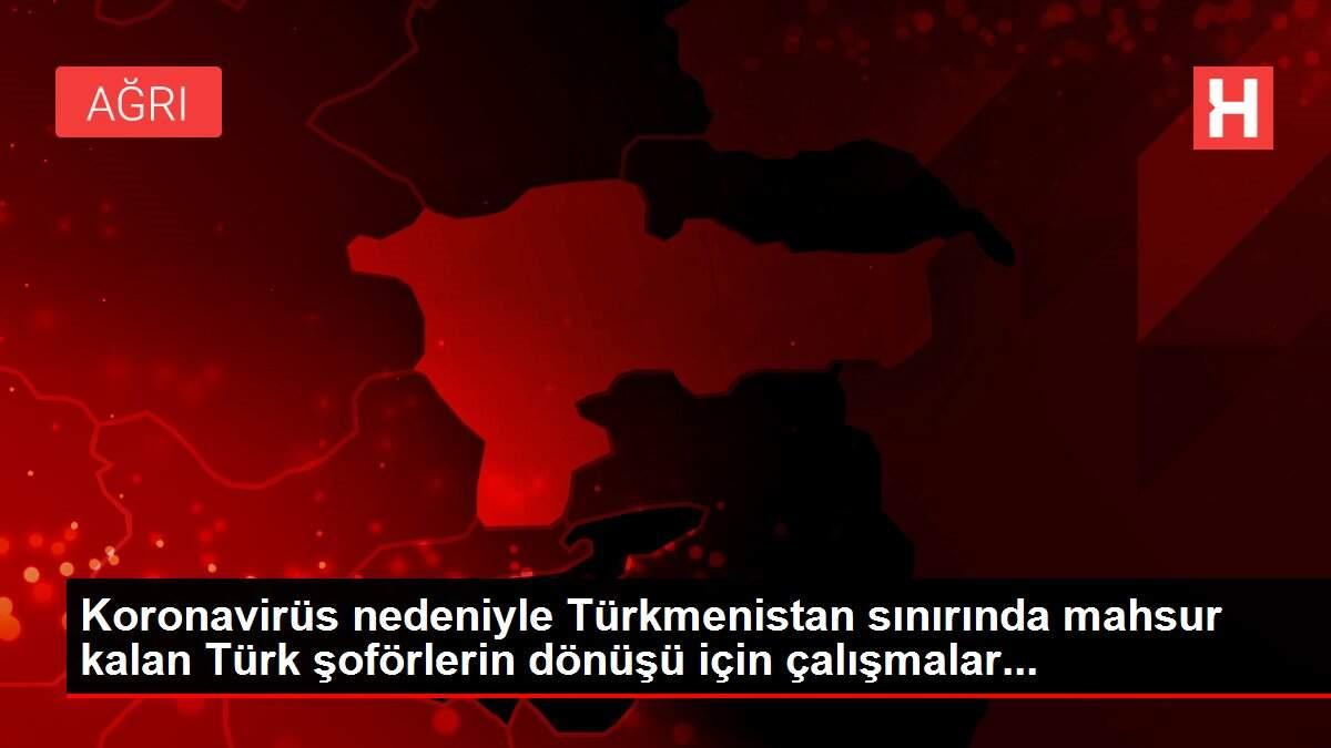 Koronavirüs nedeniyle Türkmenistan sınırında mahsur kalan Türk şoförlerin dönüşü için çalışmalar...