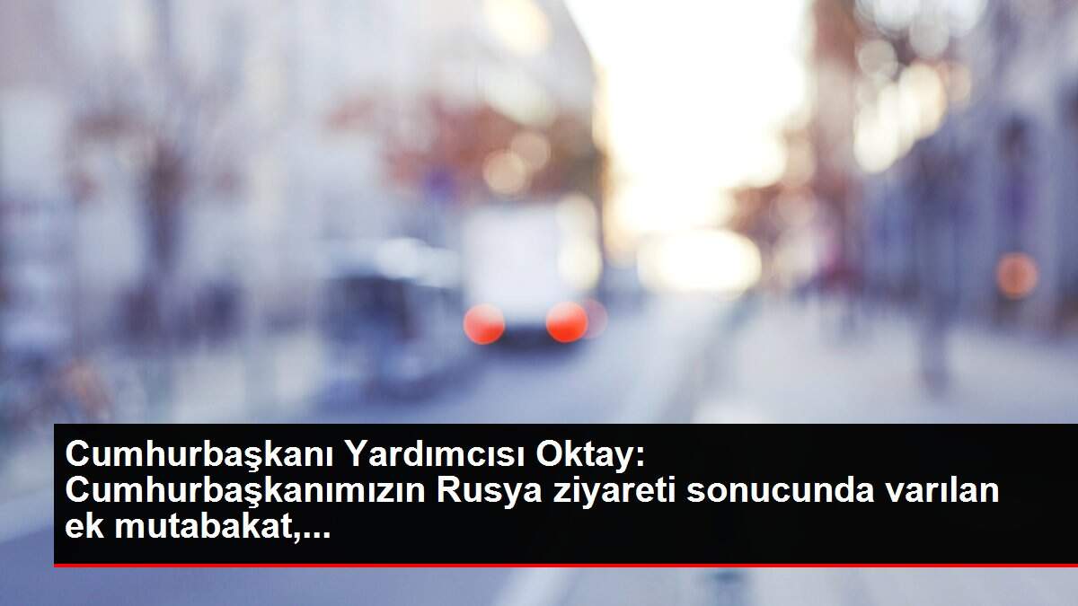Cumhurbaşkanı Yardımcısı Oktay: Cumhurbaşkanımızın Rusya ziyareti sonucunda varılan ek mutabakat,...