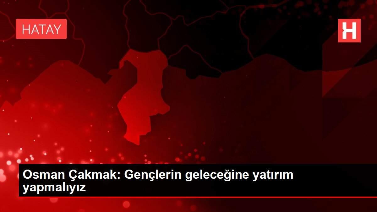 Osman Çakmak: Gençlerin geleceğine yatırım yapmalıyız Osman Çakmak: Gençlerin geleceğine yatırım yapmalıyız