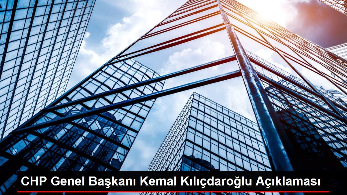 CHP Genel Başkanı Kemal Kılıçdaroğlu Açıklaması
