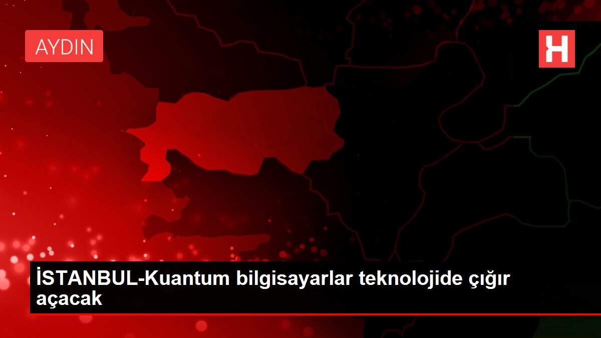 İSTANBUL-Kuantum bilgisayarlar teknolojide çığır açacak