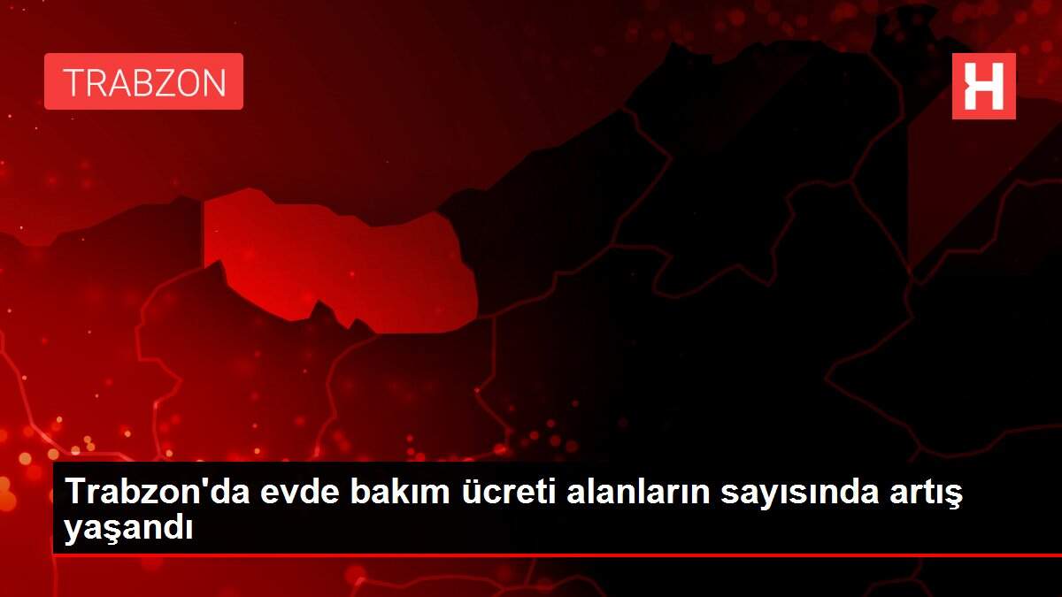 Trabzon'da evde bakım ücreti alanların sayısında artış yaşandı